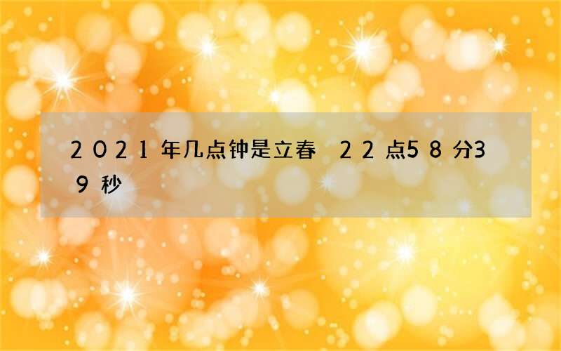 2021年几点钟是立春 22点58分39秒